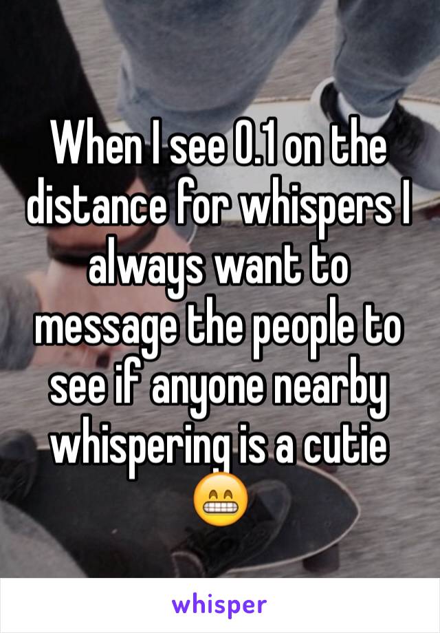 When I see 0.1 on the distance for whispers I always want to message the people to see if anyone nearby whispering is a cutie
😁