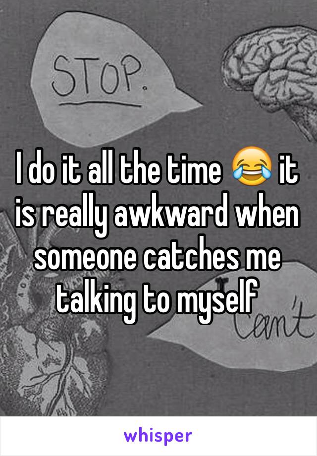 I do it all the time 😂 it is really awkward when someone catches me talking to myself 