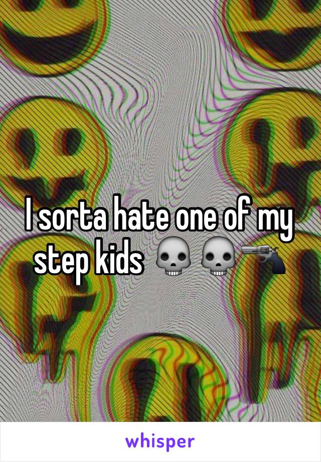 I sorta hate one of my step kids 💀💀🔫