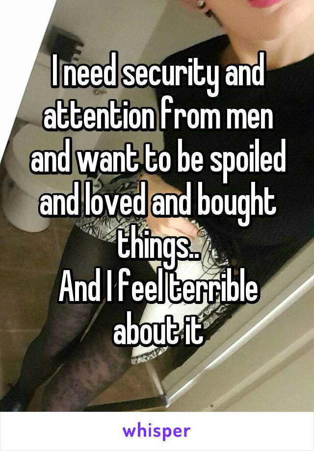 I need security and attention from men and want to be spoiled and loved and bought things..
And I feel terrible about it
