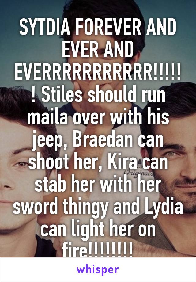 SYTDIA FOREVER AND EVER AND EVERRRRRRRRRRR!!!!!! Stiles should run maila over with his jeep, Braedan can shoot her, Kira can stab her with her sword thingy and Lydia can light her on fire!!!!!!!!
