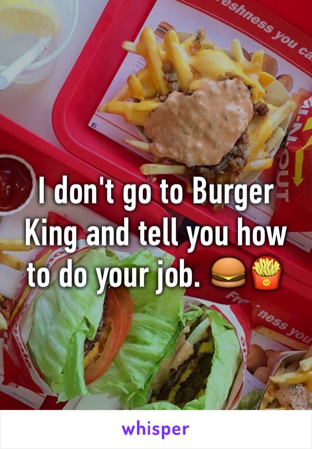 I don't go to Burger King and tell you how to do your job. 🍔🍟