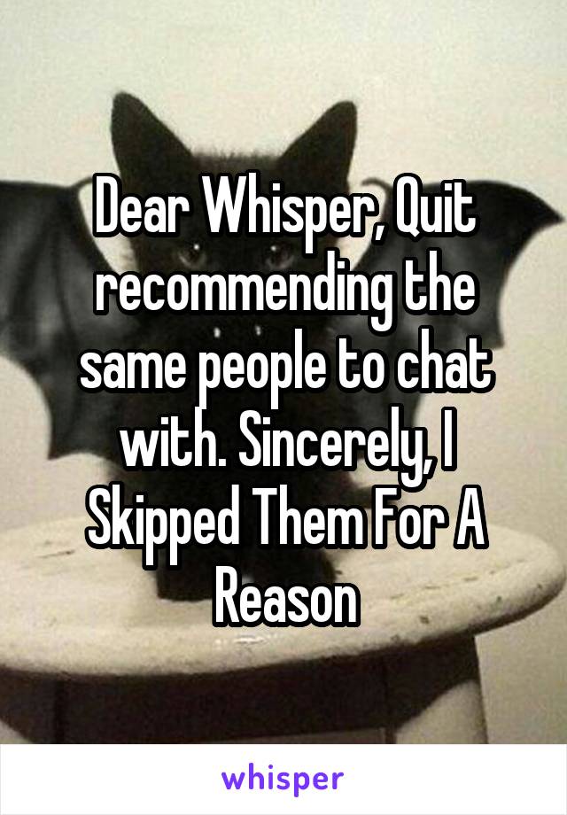 Dear Whisper, Quit recommending the same people to chat with. Sincerely, I Skipped Them For A Reason