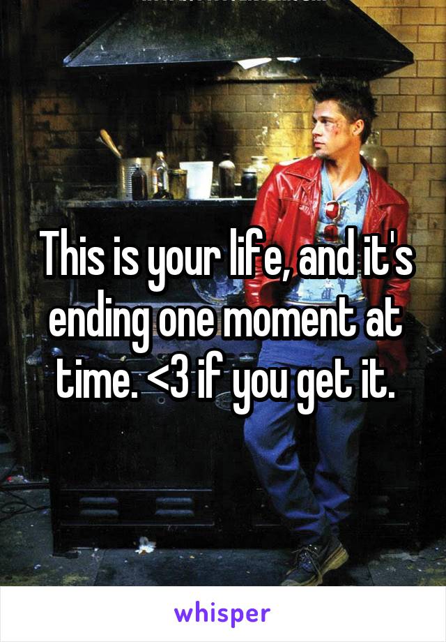 This is your life, and it's ending one moment at time. <3 if you get it.