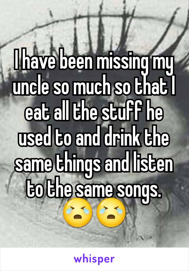 I have been missing my uncle so much so that I eat all the stuff he used to and drink the same things and listen to the same songs. 😭😭