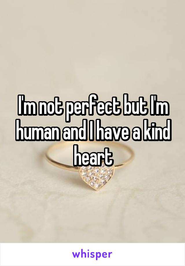 I'm not perfect but I'm human and I have a kind heart