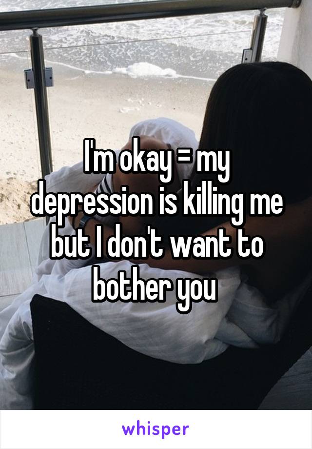I'm okay = my depression is killing me but I don't want to bother you 