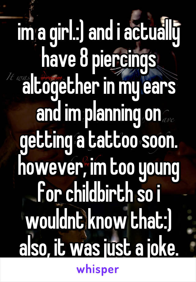 im a girl.:) and i actually have 8 piercings altogether in my ears and im planning on getting a tattoo soon. however, im too young for childbirth so i wouldnt know that:) also, it was just a joke.