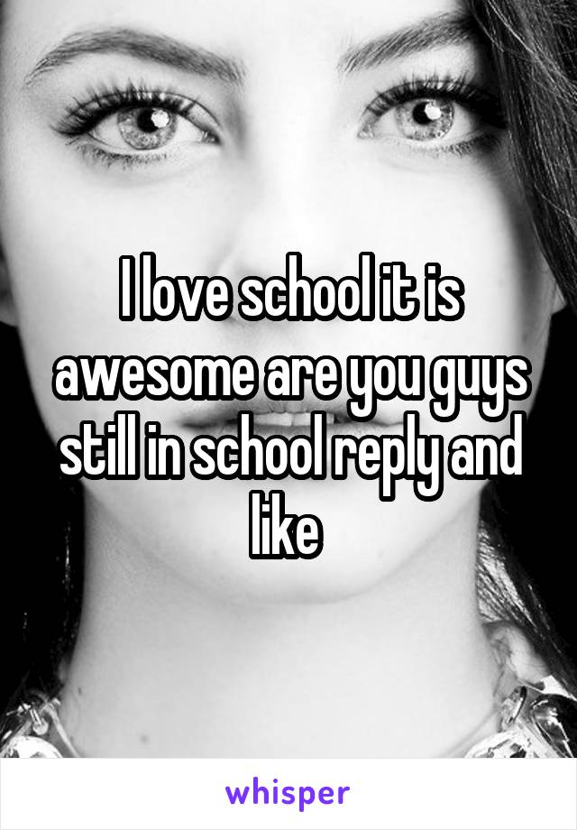I love school it is awesome are you guys still in school reply and like 