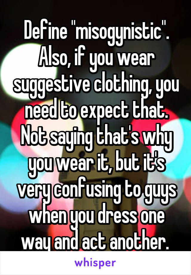 Define "misogynistic". Also, if you wear suggestive clothing, you need to expect that. Not saying that's why you wear it, but it's very confusing to guys when you dress one way and act another. 
