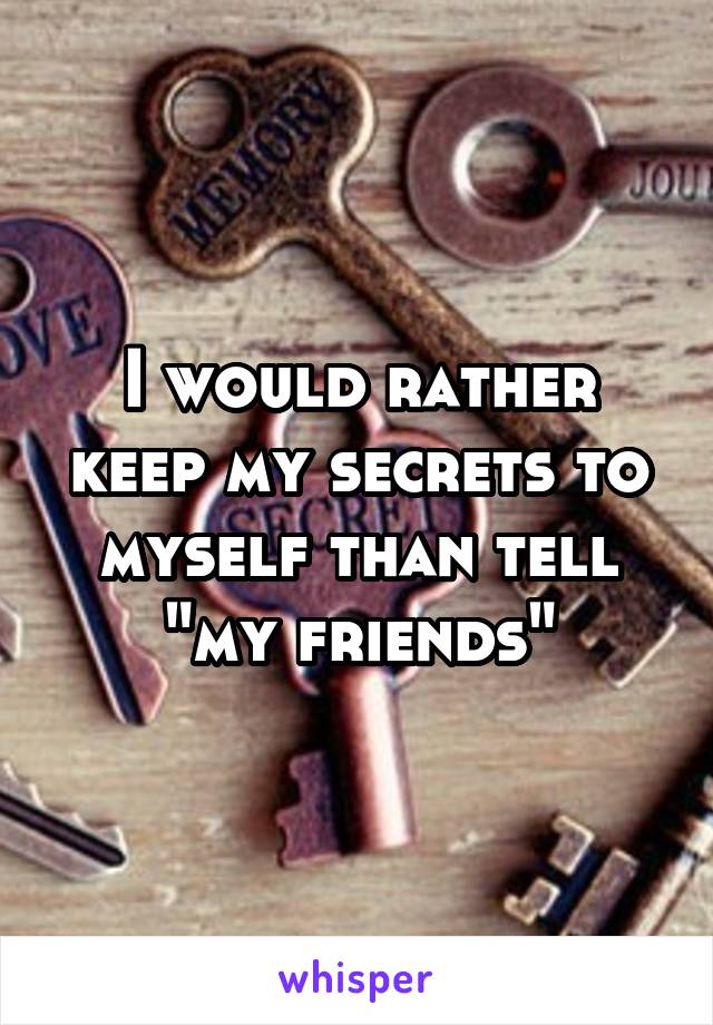 I would rather keep my secrets to myself than tell "my friends"