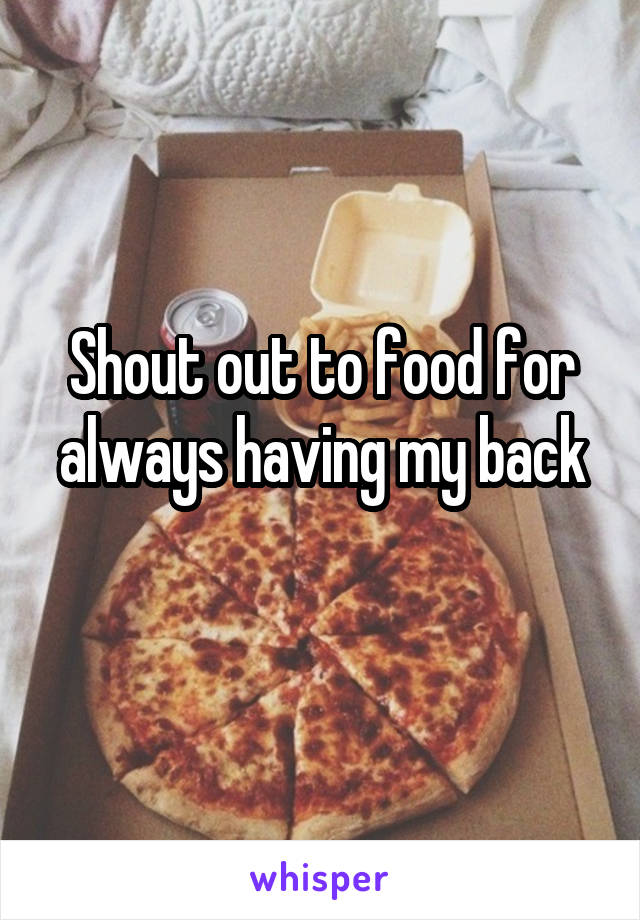 Shout out to food for always having my back
