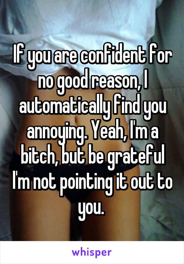 If you are confident for no good reason, I automatically find you annoying. Yeah, I'm a bitch, but be grateful I'm not pointing it out to you. 