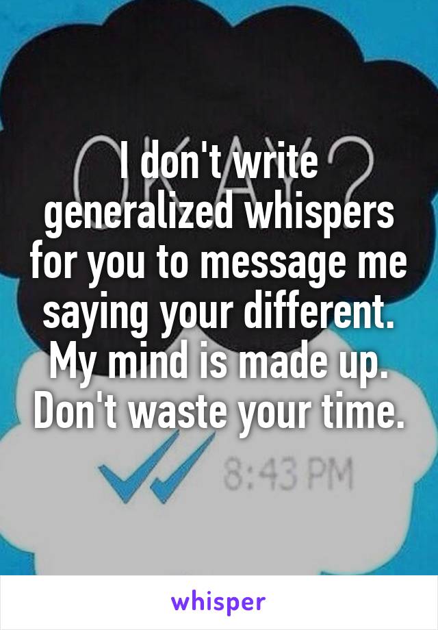 I don't write generalized whispers for you to message me saying your different. My mind is made up. Don't waste your time. 