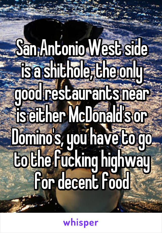 San Antonio West side is a shithole, the only good restaurants near is either McDonald's or Domino's, you have to go to the fucking highway for decent food