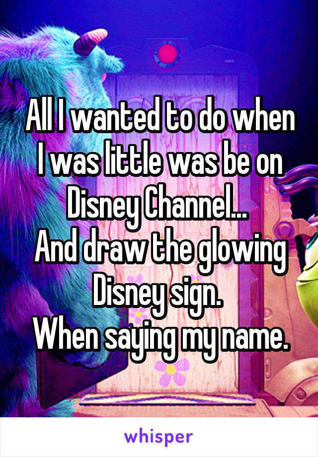 All I wanted to do when I was little was be on Disney Channel... 
And draw the glowing Disney sign. 
When saying my name.