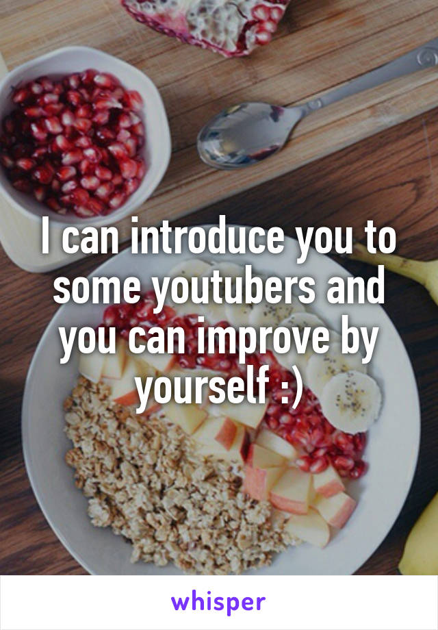 I can introduce you to some youtubers and you can improve by yourself :)
