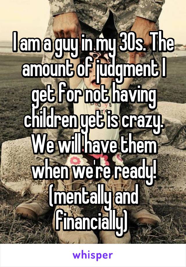 I am a guy in my 30s. The amount of judgment I get for not having children yet is crazy. We will have them when we're ready! (mentally and financially) 