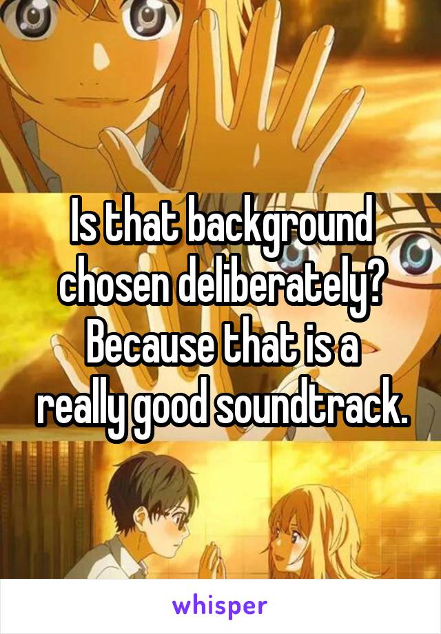Is that background chosen deliberately?
Because that is a really good soundtrack.