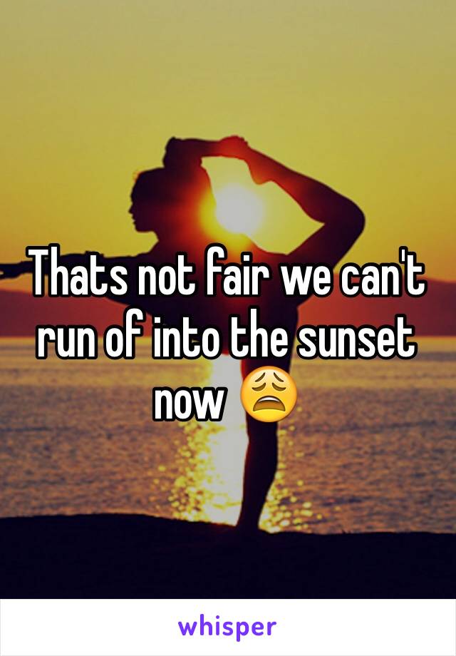 Thats not fair we can't run of into the sunset now 😩