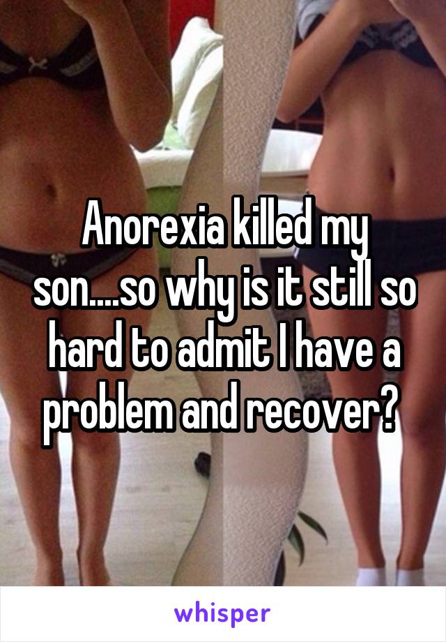 Anorexia killed my son....so why is it still so hard to admit I have a problem and recover? 