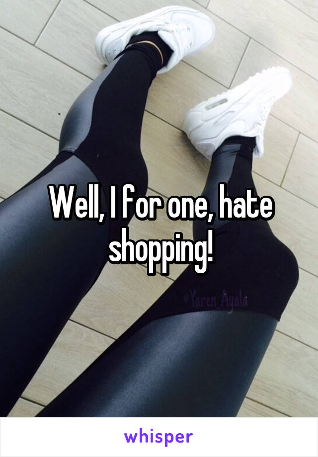 Well, I for one, hate shopping!