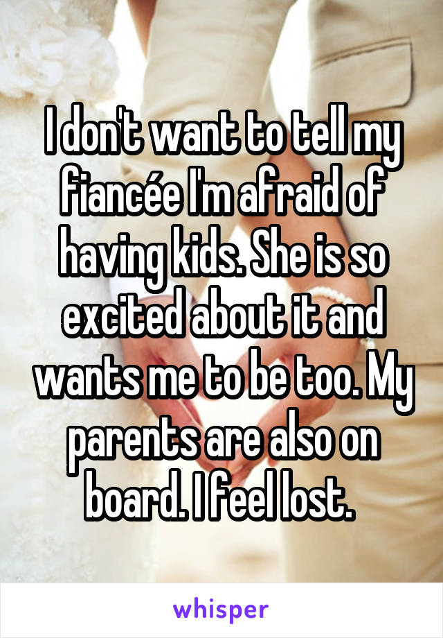 I don't want to tell my fiancée I'm afraid of having kids. She is so excited about it and wants me to be too. My parents are also on board. I feel lost. 