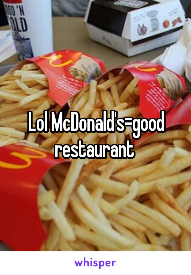 Lol McDonald's=good restaurant 