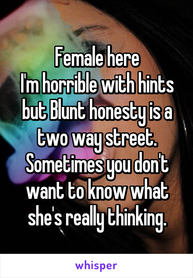 Female here
I'm horrible with hints but Blunt honesty is a two way street. Sometimes you don't want to know what she's really thinking.