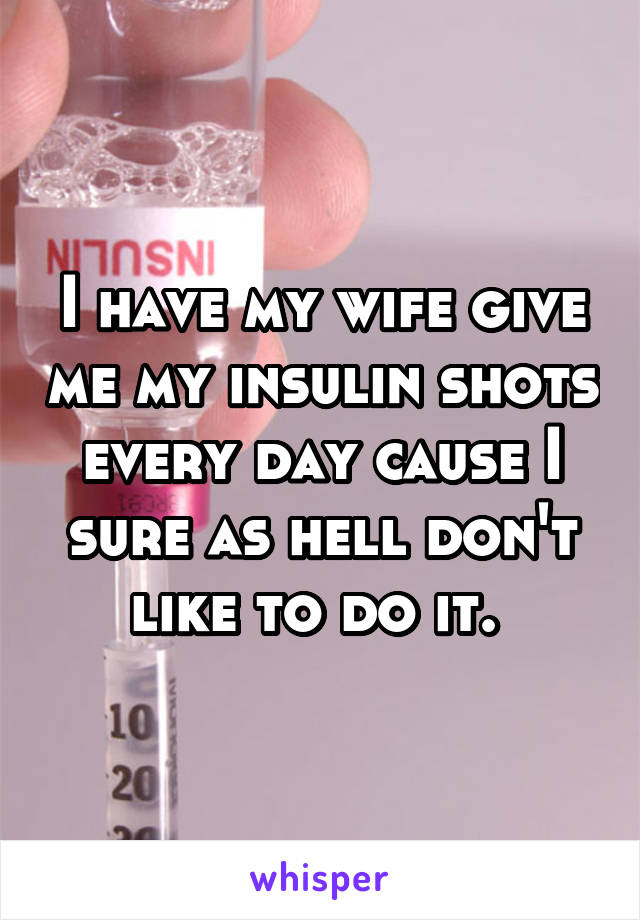 I have my wife give me my insulin shots every day cause I sure as hell don't like to do it. 