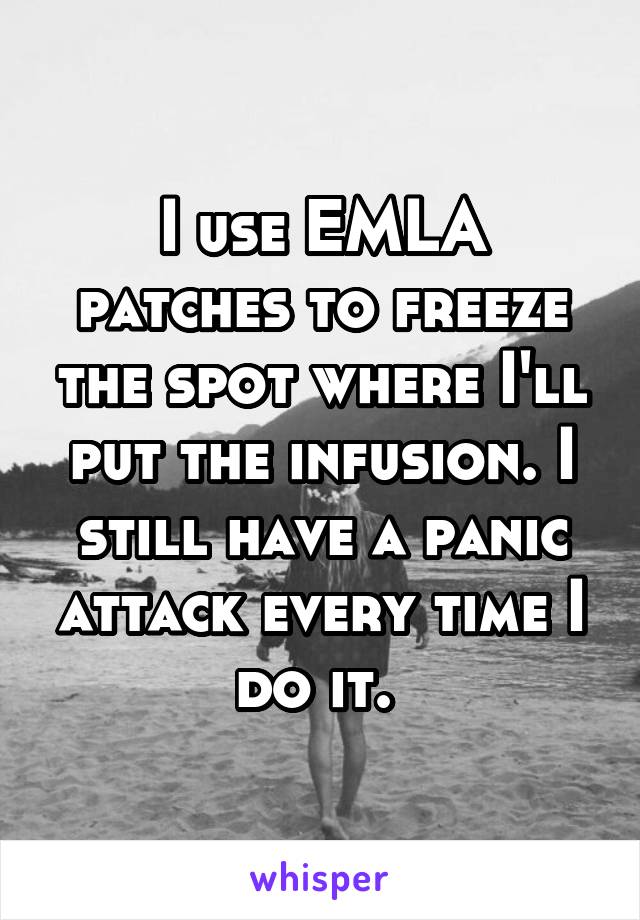 I use EMLA patches to freeze the spot where I'll put the infusion. I still have a panic attack every time I do it. 