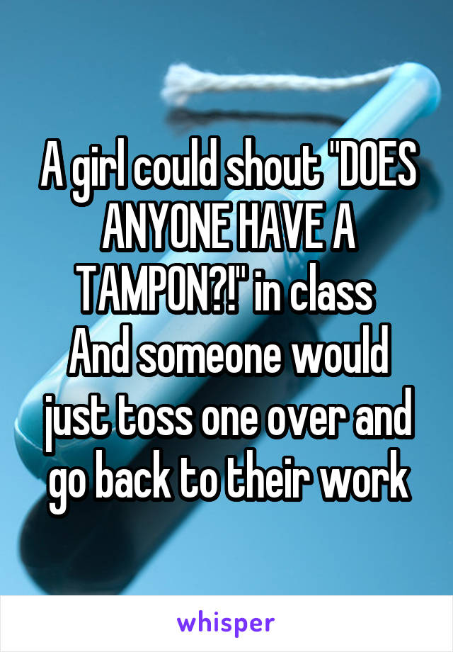 A girl could shout "DOES ANYONE HAVE A TAMPON?!" in class 
And someone would just toss one over and go back to their work