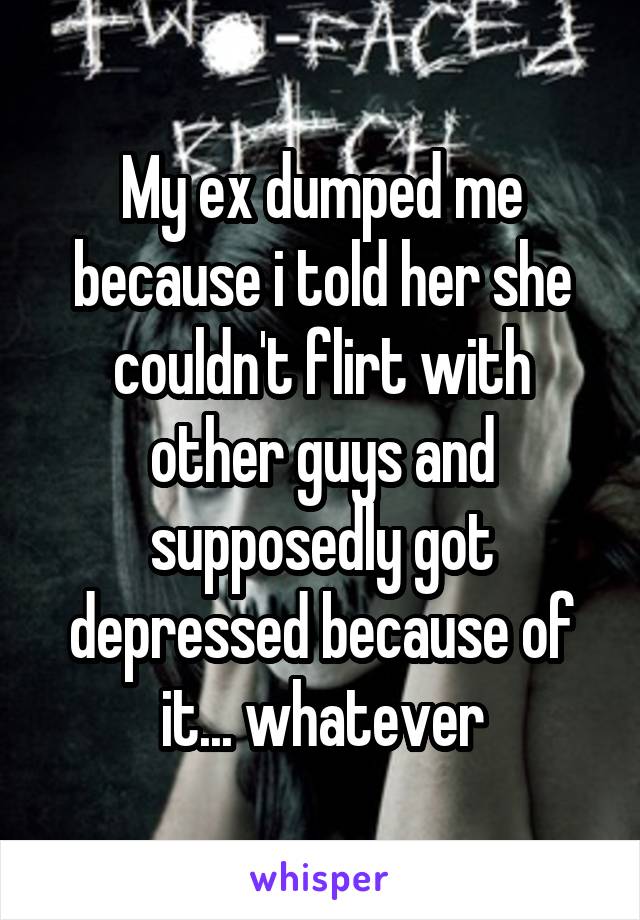 My ex dumped me because i told her she couldn't flirt with other guys and supposedly got depressed because of it... whatever