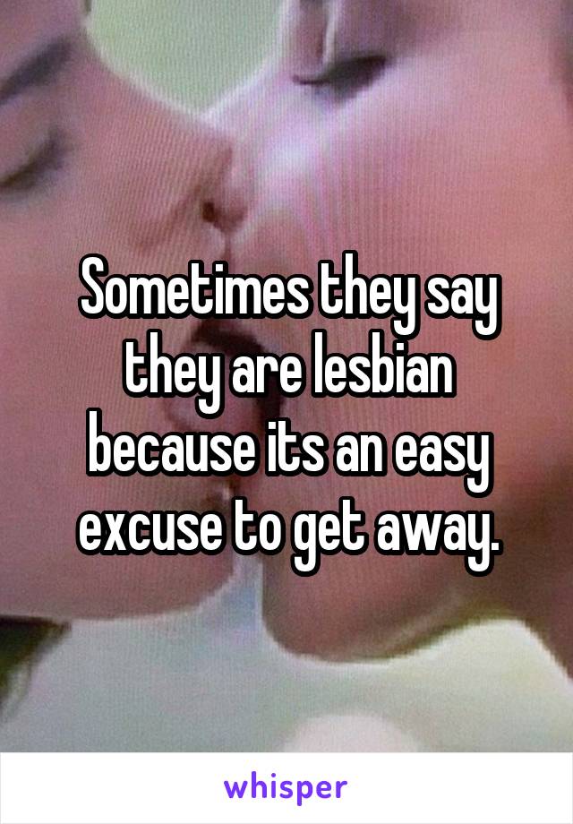 Sometimes they say they are lesbian because its an easy excuse to get away.