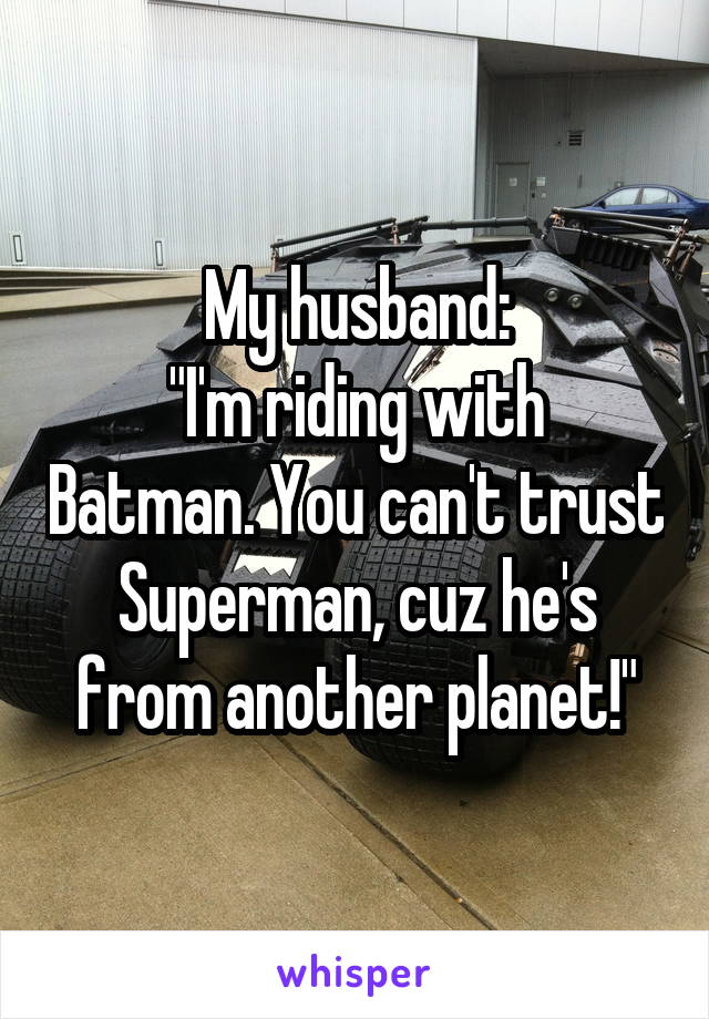 My husband:
"I'm riding with Batman. You can't trust Superman, cuz he's from another planet!"