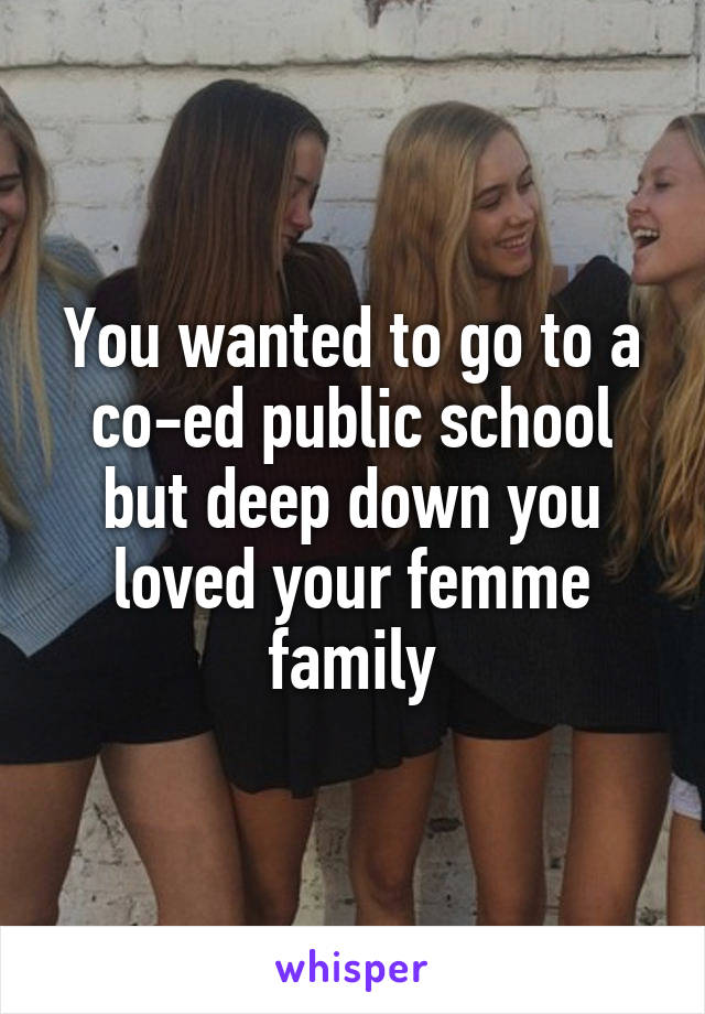 You wanted to go to a co-ed public school but deep down you loved your femme family