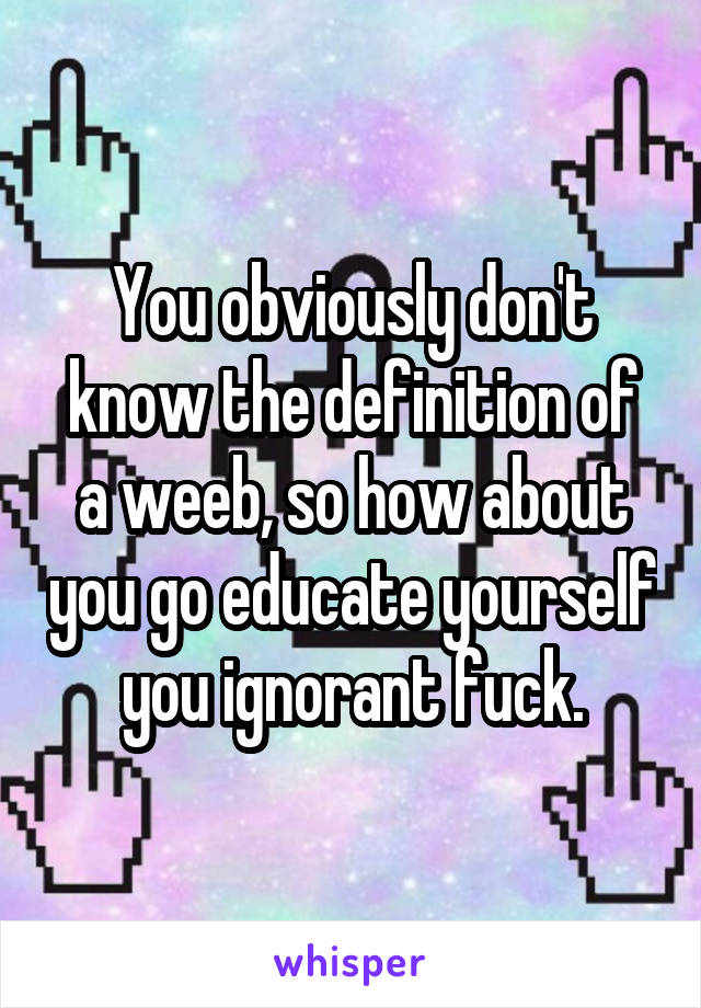 You obviously don't know the definition of a weeb, so how about you go educate yourself you ignorant fuck.