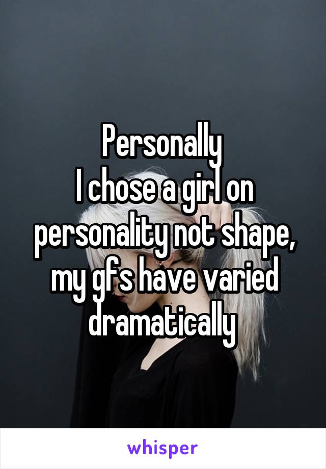 Personally 
I chose a girl on personality not shape, my gfs have varied dramatically 
