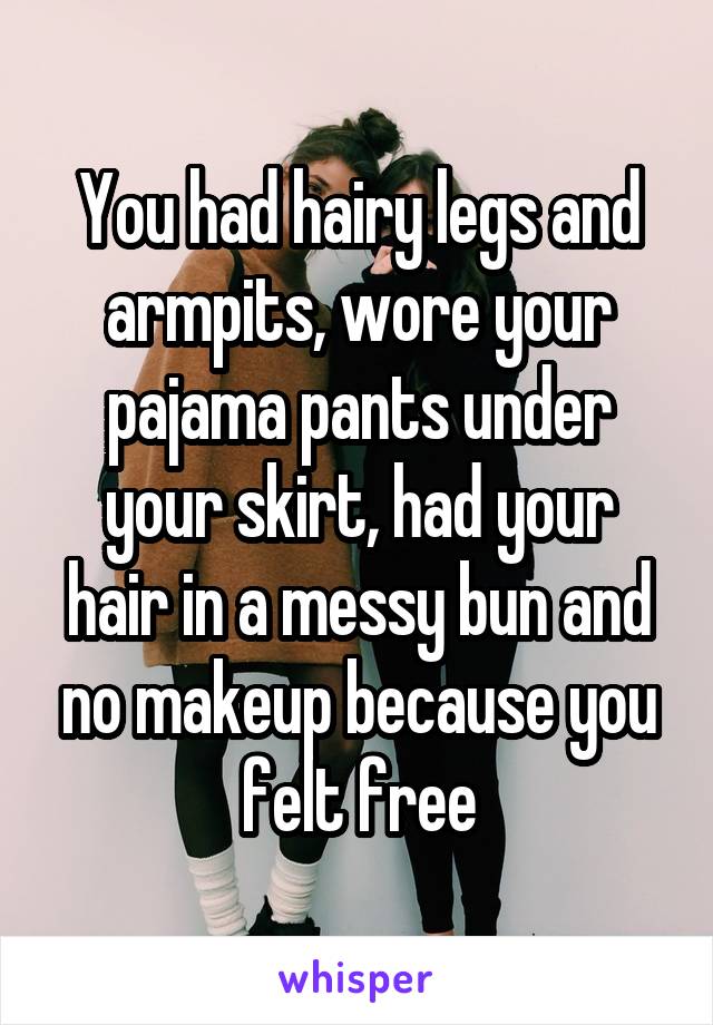 You had hairy legs and armpits, wore your pajama pants under your skirt, had your hair in a messy bun and no makeup because you felt free