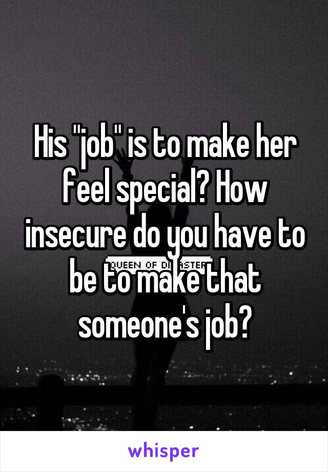 His "job" is to make her feel special? How insecure do you have to be to make that someone's job?