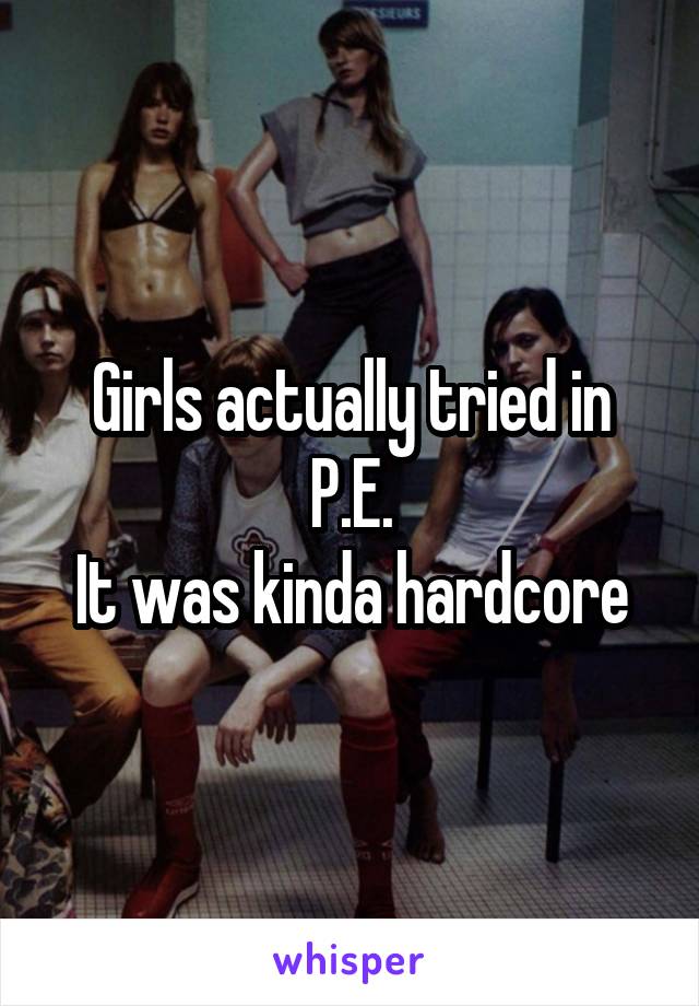 Girls actually tried in P.E.
It was kinda hardcore