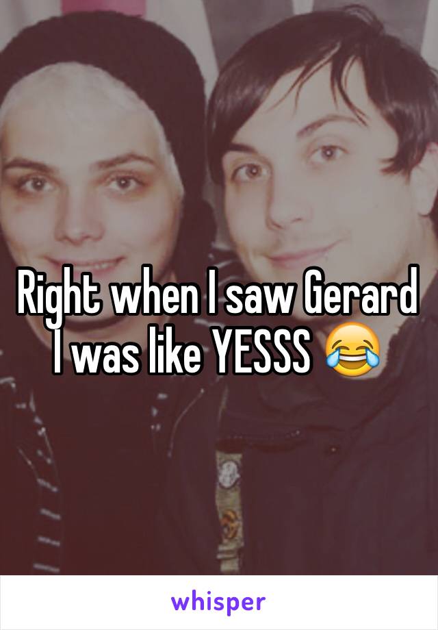 Right when I saw Gerard I was like YESSS 😂