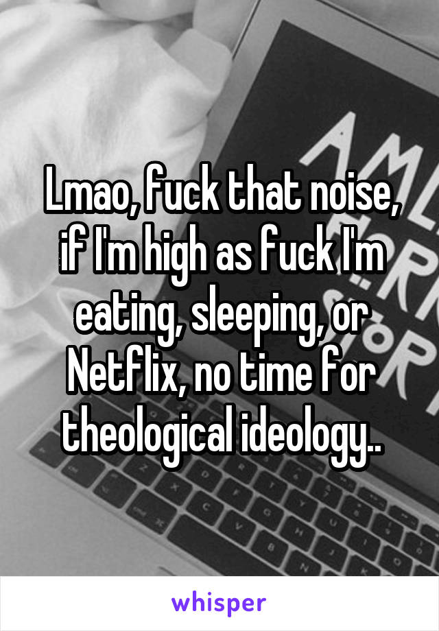 Lmao, fuck that noise, if I'm high as fuck I'm eating, sleeping, or Netflix, no time for theological ideology..