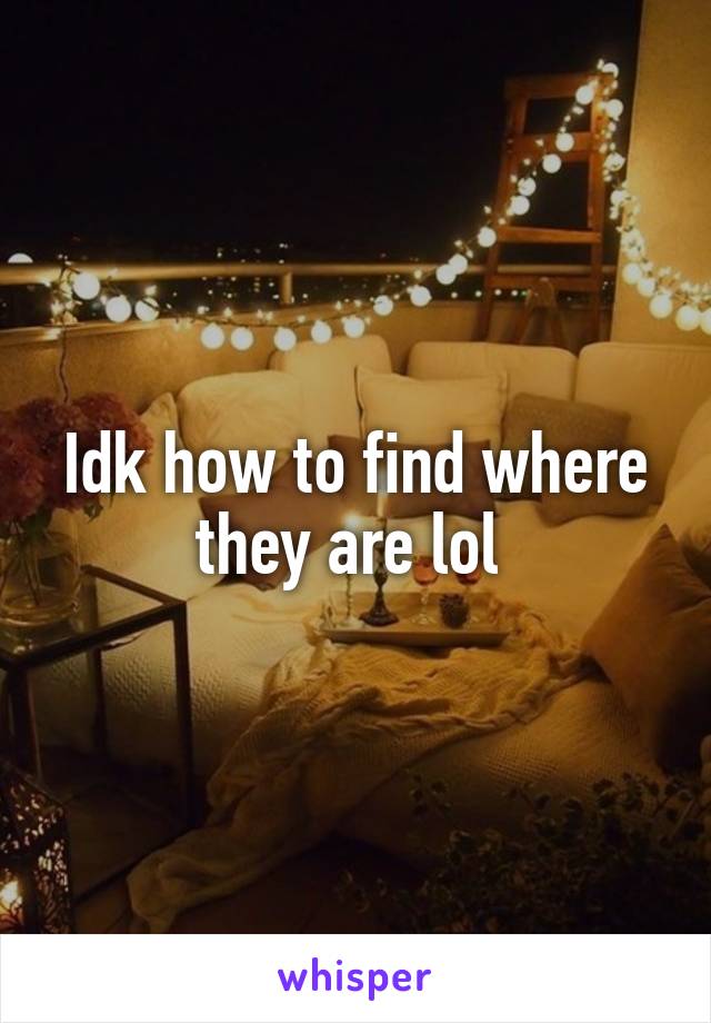 Idk how to find where they are lol 