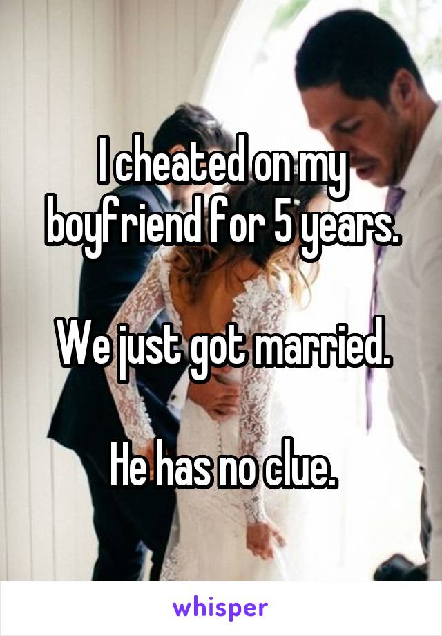I cheated on my boyfriend for 5 years.

We just got married.

He has no clue.