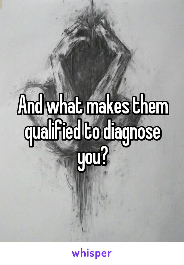 And what makes them qualified to diagnose you?