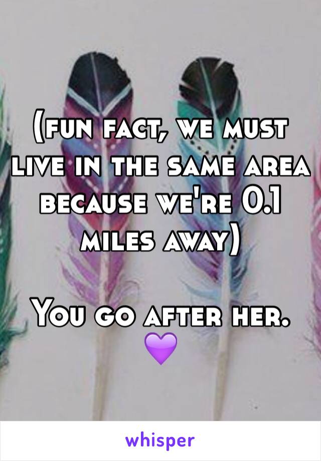 (fun fact, we must live in the same area because we're 0.1 miles away)

You go after her.
💜