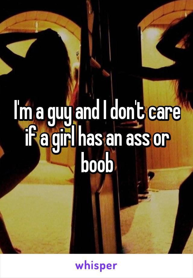 I'm a guy and I don't care if a girl has an ass or boob