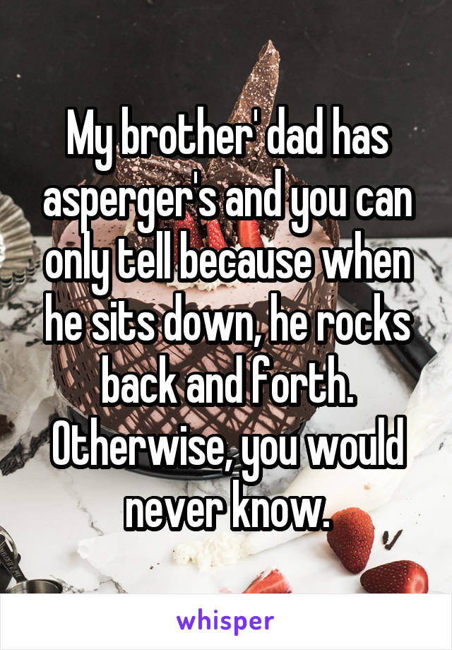 My brother' dad has asperger's and you can only tell because when he sits down, he rocks back and forth. Otherwise, you would never know.