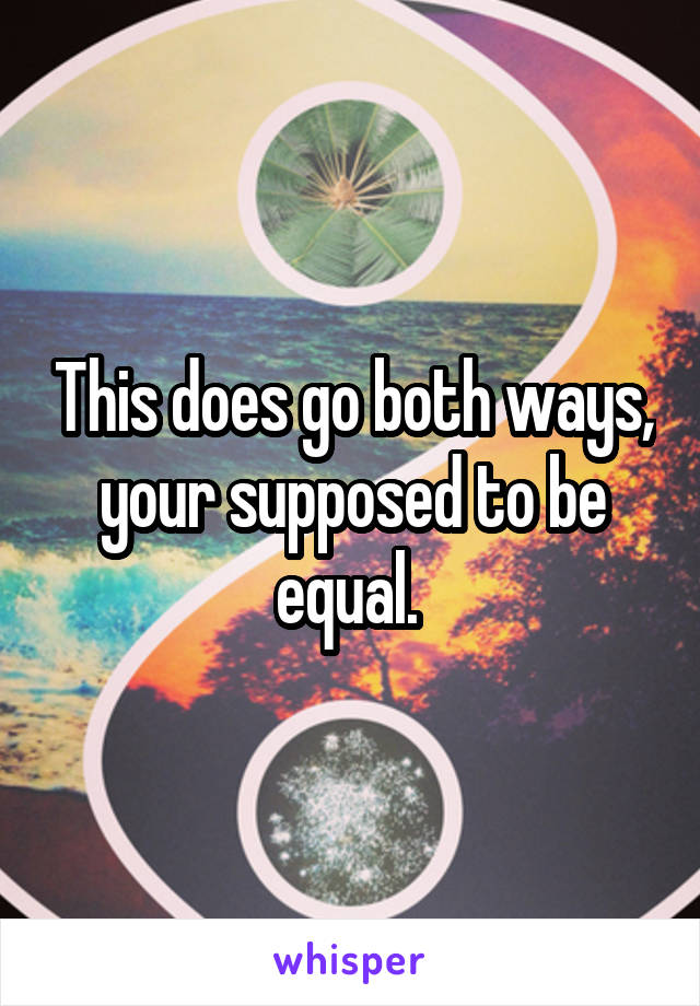 This does go both ways, your supposed to be equal. 
